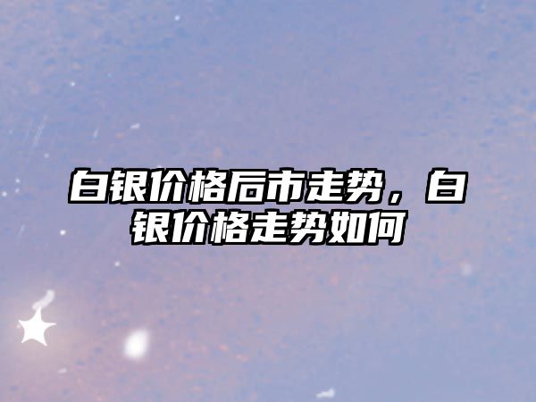 白銀價格后市走勢，白銀價格走勢如何