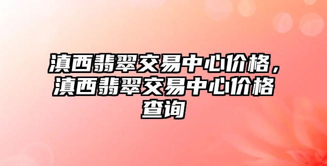 滇西翡翠交易中心價(jià)格，滇西翡翠交易中心價(jià)格查詢