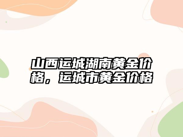 山西運城湖南黃金價格，運城市黃金價格