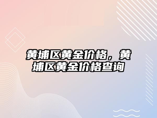 黃埔區(qū)黃金價格，黃埔區(qū)黃金價格查詢