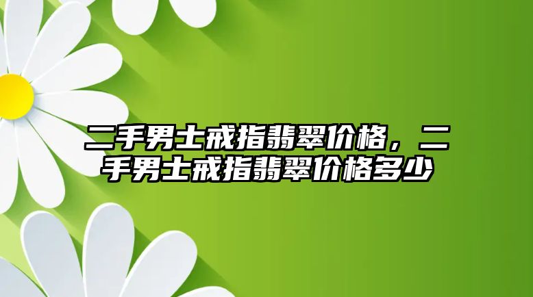 二手男士戒指翡翠價格，二手男士戒指翡翠價格多少