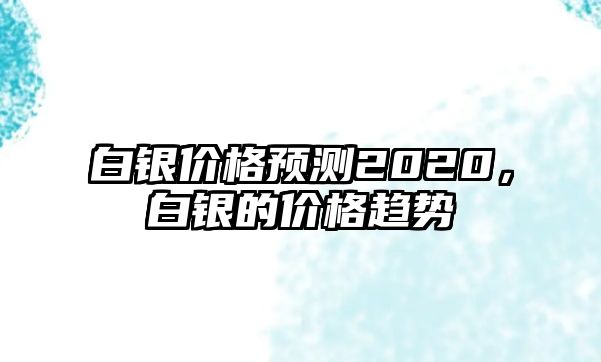 白銀價(jià)格預(yù)測(cè)2020，白銀的價(jià)格趨勢(shì)