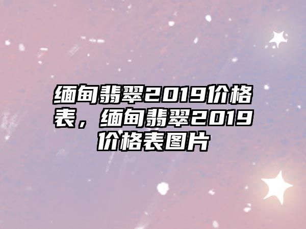 緬甸翡翠2019價(jià)格表，緬甸翡翠2019價(jià)格表圖片