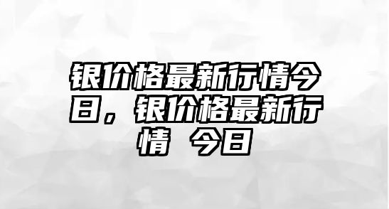 銀價格最新行情今日，銀價格最新行情 今日