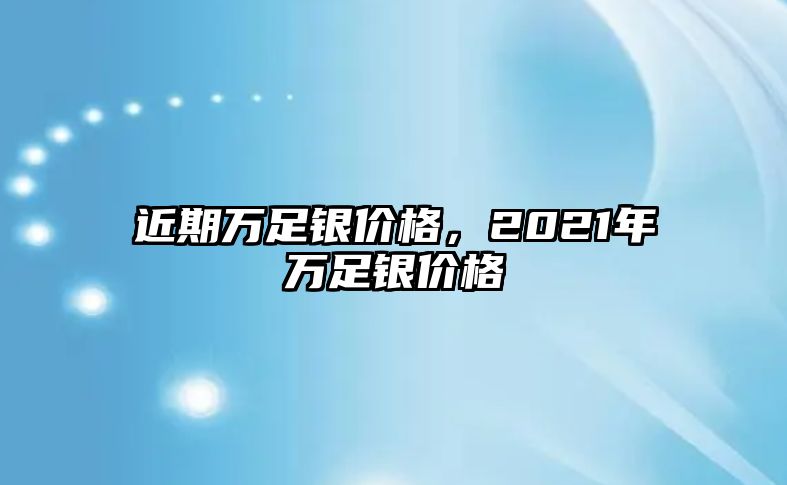 近期萬足銀價(jià)格，2021年萬足銀價(jià)格