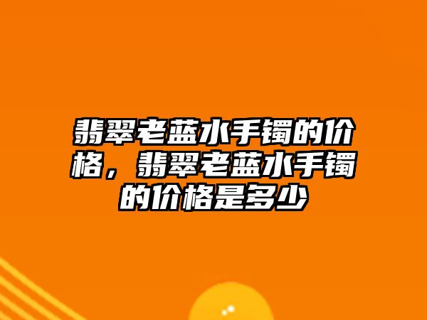 翡翠老藍水手鐲的價格，翡翠老藍水手鐲的價格是多少