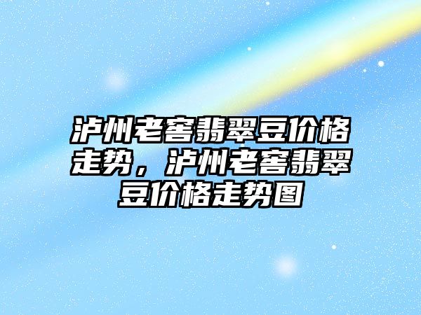 瀘州老窖翡翠豆價格走勢，瀘州老窖翡翠豆價格走勢圖