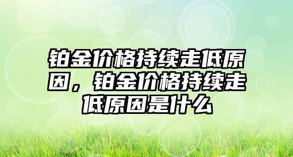 鉑金價格持續(xù)走低原因，鉑金價格持續(xù)走低原因是什么