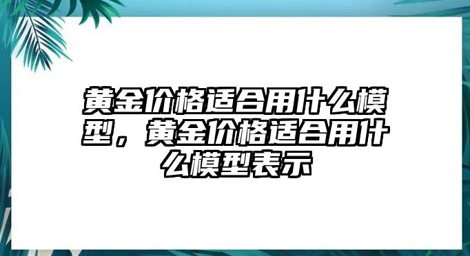 黃金價格適合用什么模型，黃金價格適合用什么模型表示