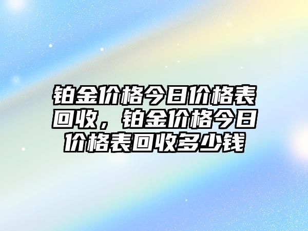 鉑金價(jià)格今日價(jià)格表回收，鉑金價(jià)格今日價(jià)格表回收多少錢