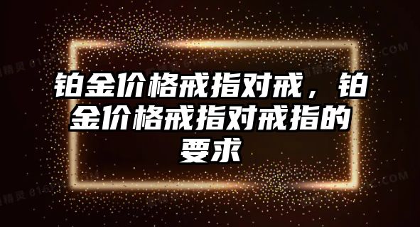 鉑金價(jià)格戒指對戒，鉑金價(jià)格戒指對戒指的要求