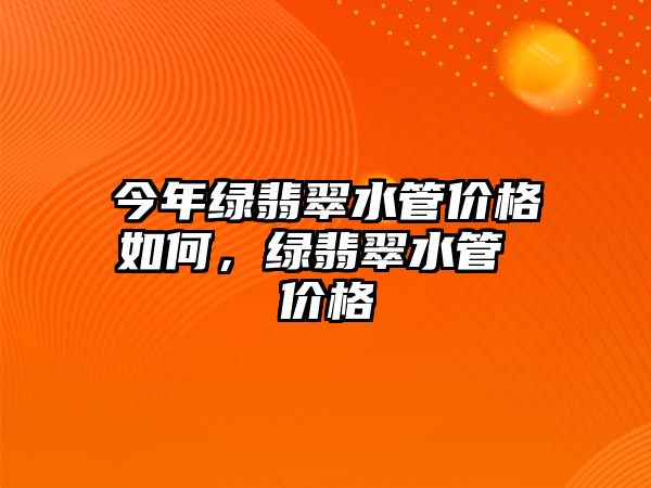 今年綠翡翠水管價格如何，綠翡翠水管 價格