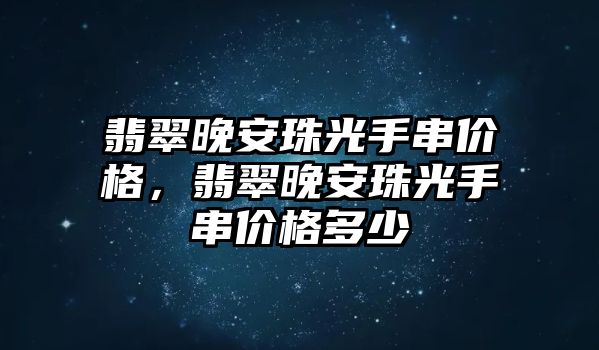 翡翠晚安珠光手串價(jià)格，翡翠晚安珠光手串價(jià)格多少