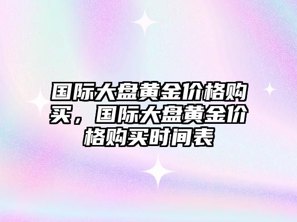 國際大盤黃金價格購買，國際大盤黃金價格購買時間表