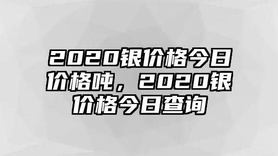 2020銀價格今日價格噸，2020銀價格今日查詢