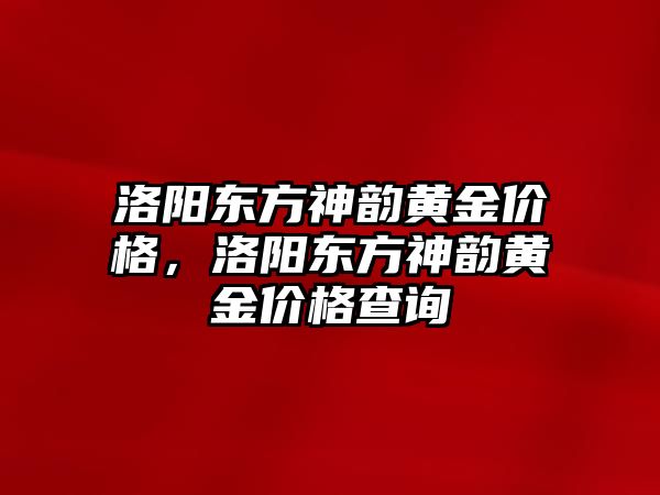 洛陽(yáng)東方神韻黃金價(jià)格，洛陽(yáng)東方神韻黃金價(jià)格查詢