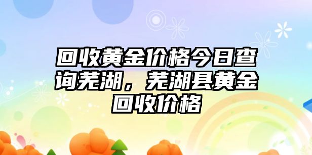 回收黃金價(jià)格今日查詢蕪湖，蕪湖縣黃金回收價(jià)格