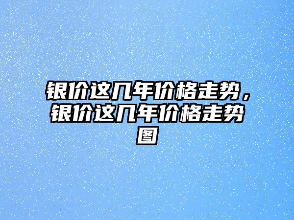 銀價這幾年價格走勢，銀價這幾年價格走勢圖