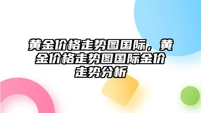 黃金價格走勢圖國際，黃金價格走勢圖國際金價走勢分析