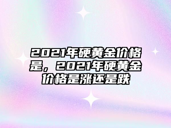 2021年硬黃金價(jià)格是，2021年硬黃金價(jià)格是漲還是跌