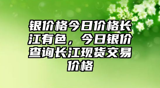 銀價(jià)格今日價(jià)格長江有色，今日銀價(jià)查詢長江現(xiàn)貨交易價(jià)格