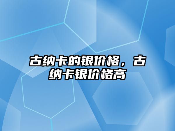 古納卡的銀價(jià)格，古納卡銀價(jià)格高