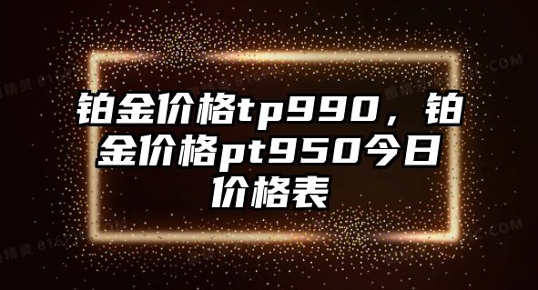 鉑金價(jià)格tp990，鉑金價(jià)格pt950今日價(jià)格表