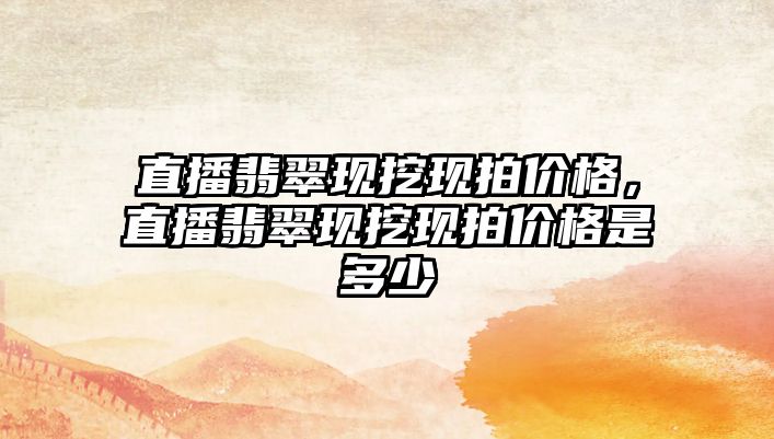 直播翡翠現(xiàn)挖現(xiàn)拍價格，直播翡翠現(xiàn)挖現(xiàn)拍價格是多少