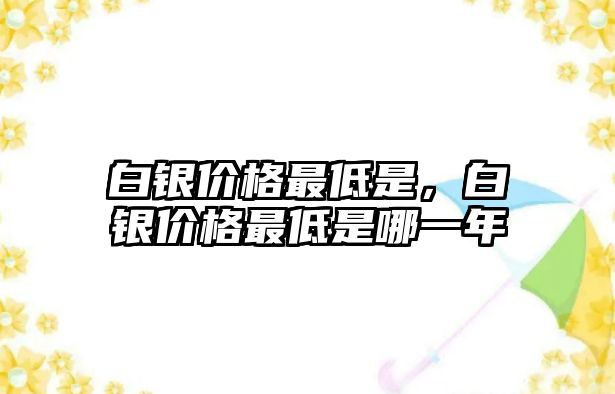 白銀價(jià)格最低是，白銀價(jià)格最低是哪一年