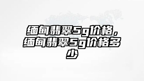 緬甸翡翠5g價格，緬甸翡翠5g價格多少