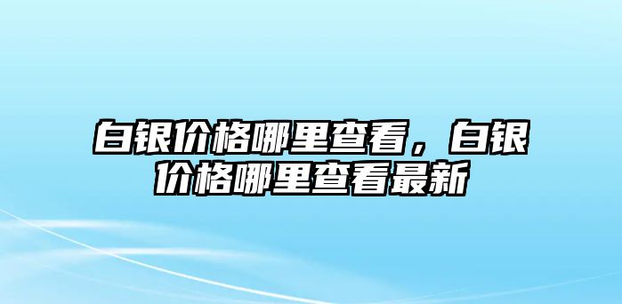 白銀價(jià)格哪里查看，白銀價(jià)格哪里查看最新