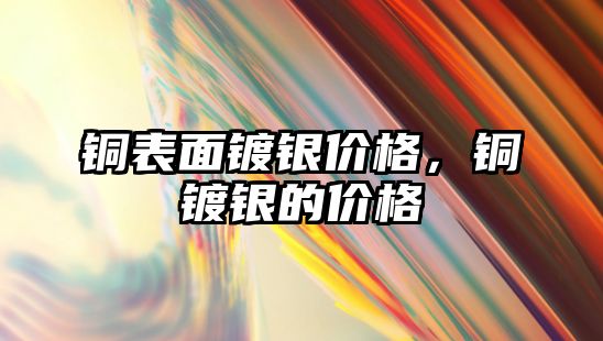 銅表面鍍銀價格，銅鍍銀的價格