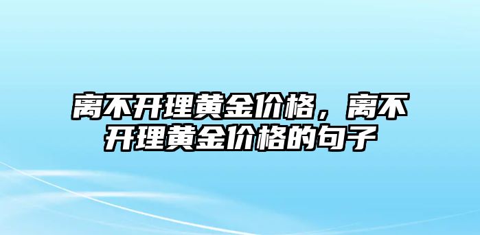 離不開理黃金價格，離不開理黃金價格的句子