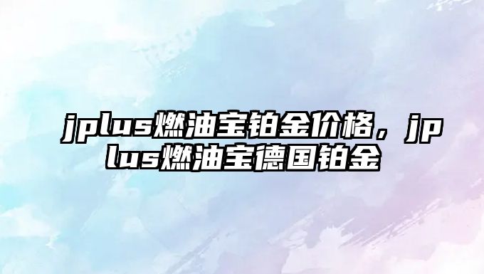 jplus燃油寶鉑金價格，jplus燃油寶德國鉑金