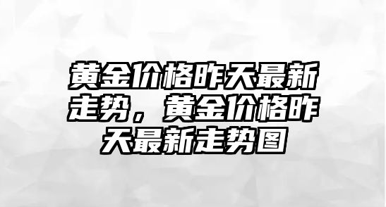 黃金價格昨天最新走勢，黃金價格昨天最新走勢圖