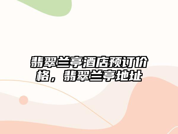 翡翠蘭亭酒店預(yù)訂價(jià)格，翡翠蘭亭地址