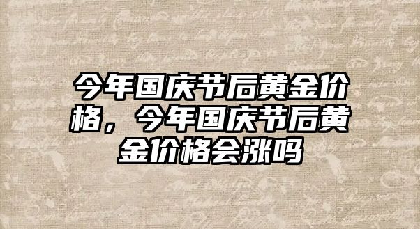 今年國(guó)慶節(jié)后黃金價(jià)格，今年國(guó)慶節(jié)后黃金價(jià)格會(huì)漲嗎