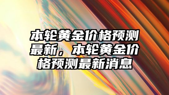 本輪黃金價格預測最新，本輪黃金價格預測最新消息