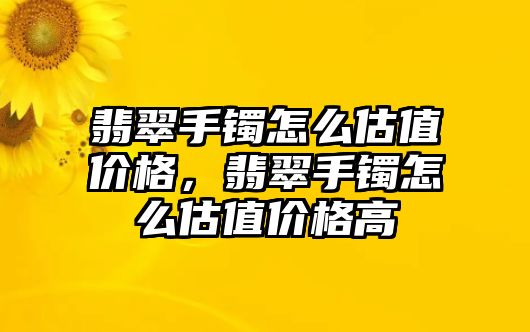 翡翠手鐲怎么估值價(jià)格，翡翠手鐲怎么估值價(jià)格高