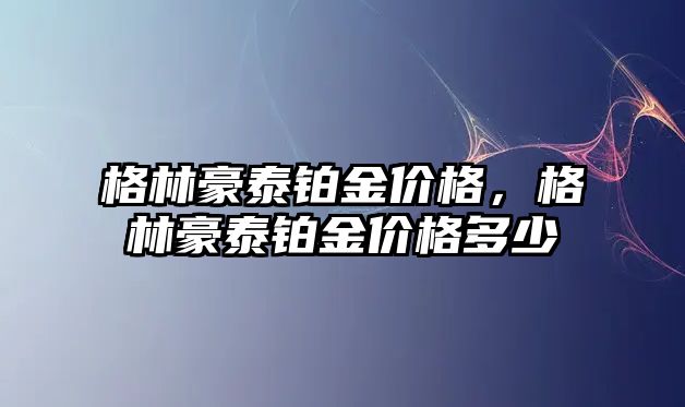 格林豪泰鉑金價格，格林豪泰鉑金價格多少