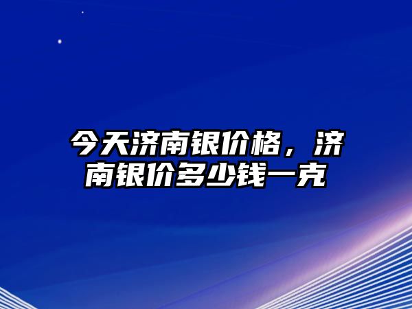 今天濟(jì)南銀價(jià)格，濟(jì)南銀價(jià)多少錢一克