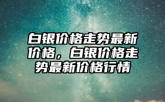 白銀價格走勢最新價格，白銀價格走勢最新價格行情