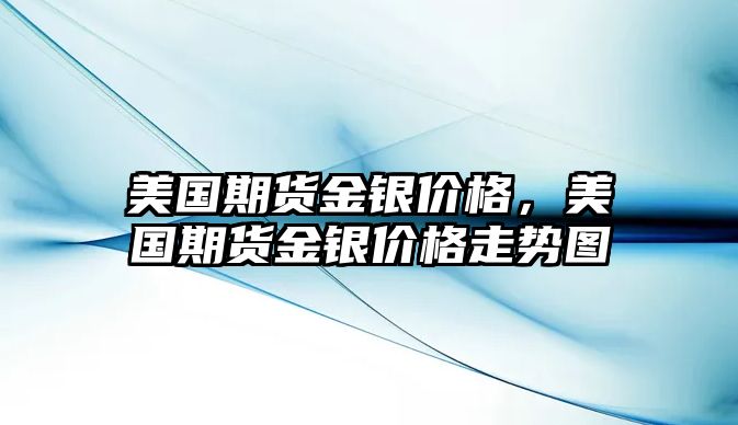 美國(guó)期貨金銀價(jià)格，美國(guó)期貨金銀價(jià)格走勢(shì)圖