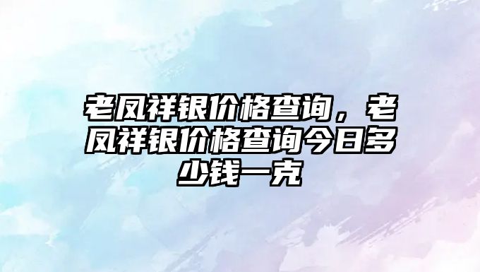 老鳳祥銀價格查詢，老鳳祥銀價格查詢今日多少錢一克