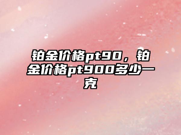 鉑金價(jià)格pt90，鉑金價(jià)格pt900多少一克