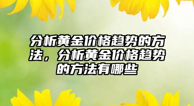 分析黃金價格趨勢的方法，分析黃金價格趨勢的方法有哪些