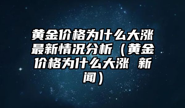 黃金價格為什么大漲最新情況分析（黃金價格為什么大漲 新聞）