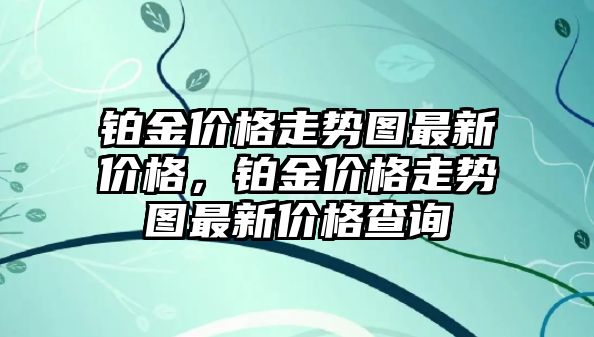 鉑金價格走勢圖最新價格，鉑金價格走勢圖最新價格查詢