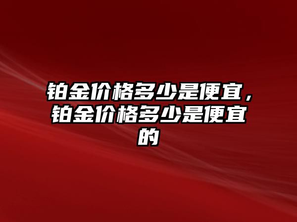 鉑金價(jià)格多少是便宜，鉑金價(jià)格多少是便宜的