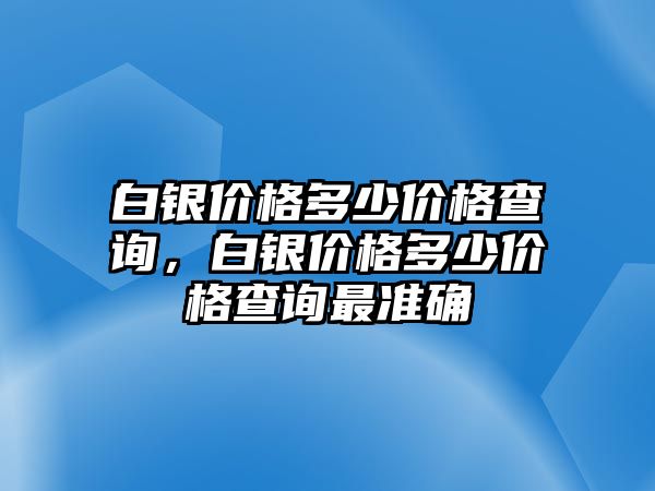 白銀價格多少價格查詢，白銀價格多少價格查詢最準確